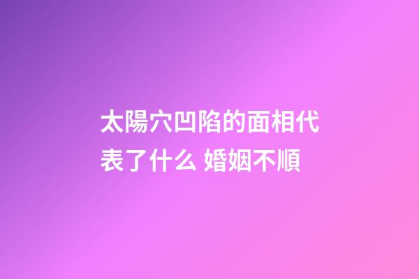 太陽穴凹陷的面相代表了什么 婚姻不順
